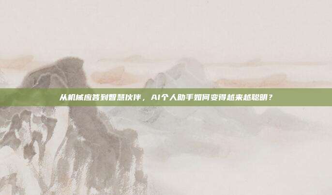 从机械应答到智慧伙伴,AI个人助手如何变得越来越聪明?