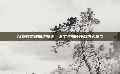 AI操作系统即将到来,从工具到伙伴的范式革命