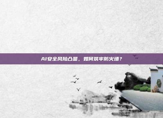 AI安全风险凸显,如何筑牢防火墙?