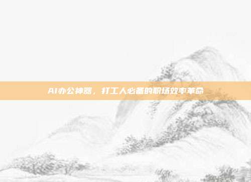 AI办公神器,打工人必备的职场效率革命