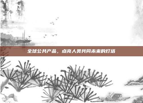 全球公共产品,点亮人类共同未来的灯塔