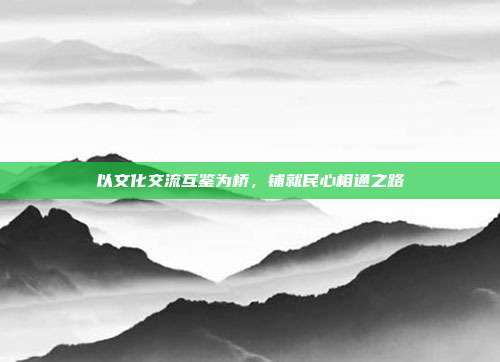 以文化交流互鉴为桥,铺就民心相通之路