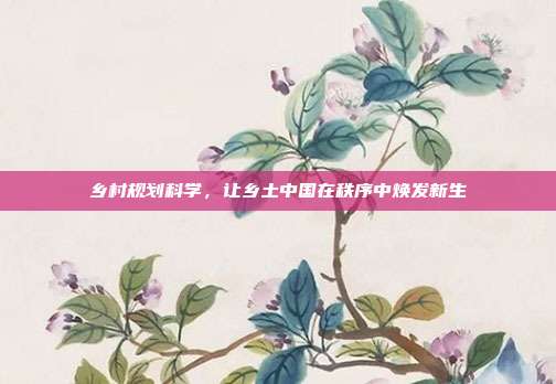 乡村规划科学,让乡土中国在秩序中焕发新生