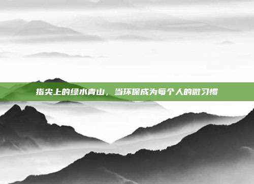 指尖上的绿水青山，当环保成为每个人的微习惯