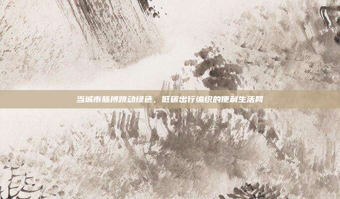 当城市脉搏跳动绿色,低碳出行编织的便利生活网