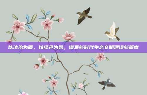 以法治为盾,以绿色为路,谱写新时代生态文明建设新篇章