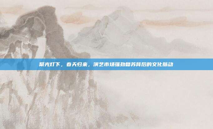 聚光灯下,春天归来,演艺市场强劲复苏背后的文化脉动