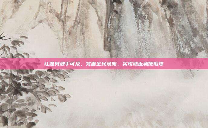让健身触手可及,完善全民设施,实现就近就便锻炼