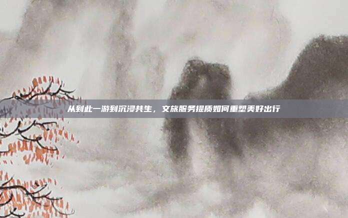 从到此一游到沉浸共生,文旅服务提质如何重塑美好出行