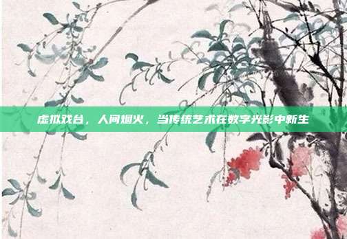 虚拟戏台,人间烟火,当传统艺术在数字光影中新生