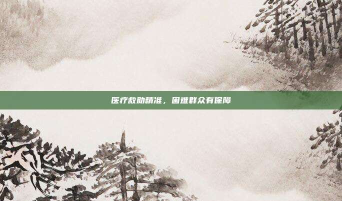 医疗救助精准,困难群众有保障
