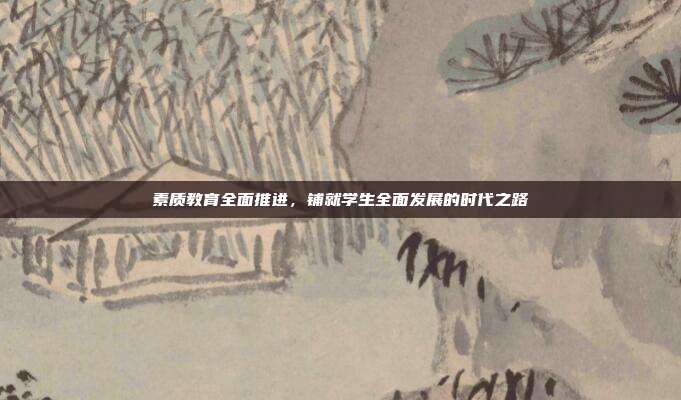 素质教育全面推进，铺就学生全面发展的时代之路