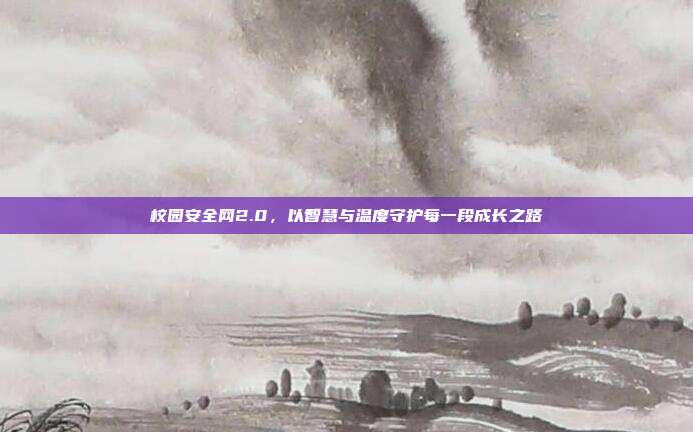 校园安全网2.0,以智慧与温度守护每一段成长之路