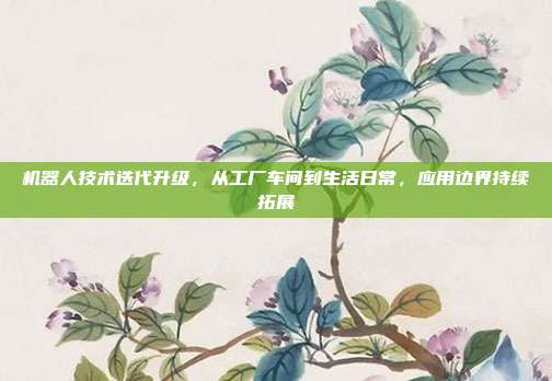 机器人技术迭代升级,从工厂车间到生活日常,应用边界持续拓展
