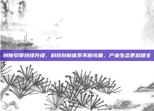 创新引擎持续升级,科技创新体系不断完善,产业生态更趋健全