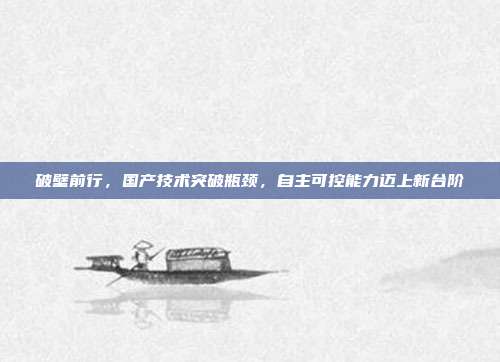 破壁前行,国产技术突破瓶颈,自主可控能力迈上新台阶