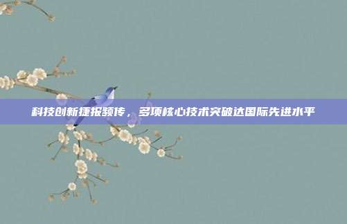 科技创新捷报频传，多项核心技术突破达国际先进水平