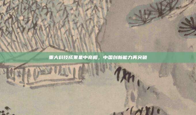 重大科技成果集中亮相,中国创新能力再突破