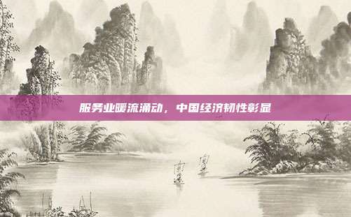 服务业暖流涌动,中国经济韧性彰显