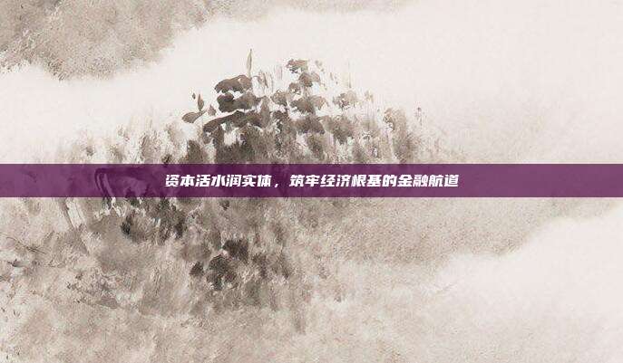 资本活水润实体,筑牢经济根基的金融航道