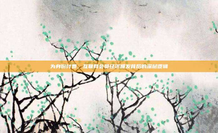 为身份付费，互联网会员经济爆发背后的深层逻辑