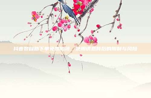 抖音赞自助下单免费陷阱，使用诱惑背后的限制与风险