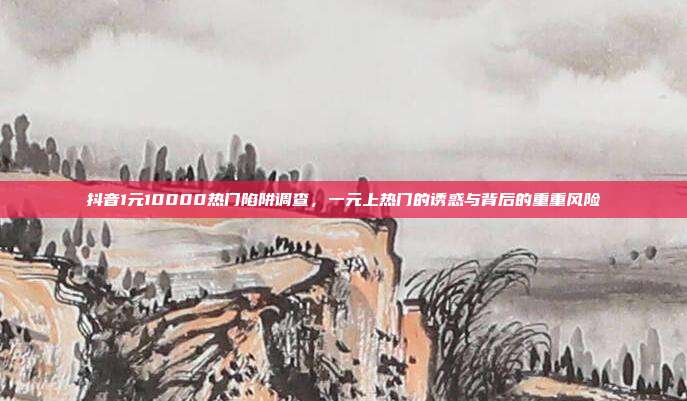 抖音1元10000热门陷阱调查,一元上热门的诱惑与背后的重重风险