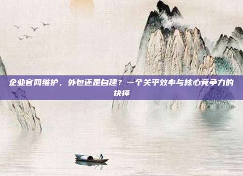 企业官网维护,外包还是自建?一个关乎效率与核心竞争力的抉择