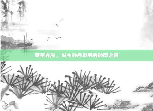 要素奔流,城乡融合发展的破局之路