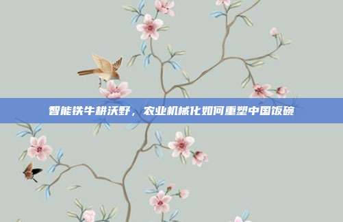 智能铁牛耕沃野，农业机械化如何重塑中国饭碗