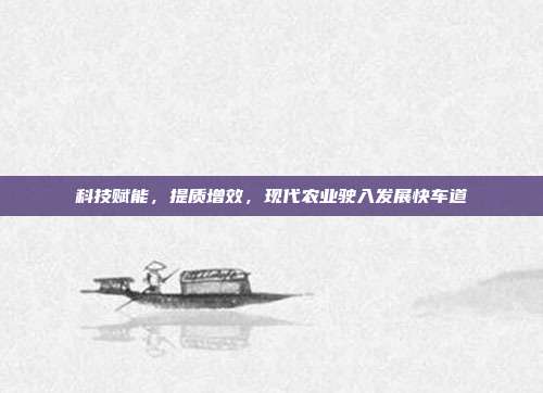 科技赋能,提质增效,现代农业驶入发展快车道