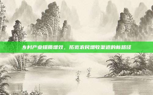 乡村产业提质增效,拓宽农民增收渠道的新路径