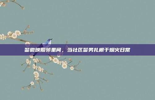 警徽映照邻里间,当社区警务扎根于烟火日常