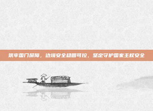 筑牢国门屏障,边境安全稳固可控,坚定守护国家主权安全