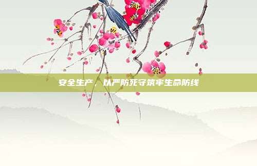 安全生产,以严防死守筑牢生命防线
