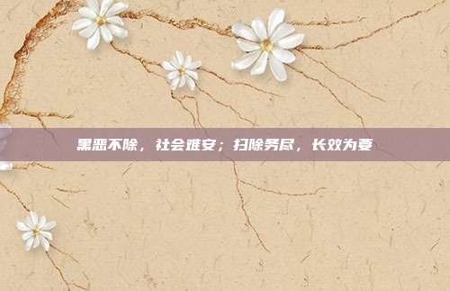 黑恶不除,社会难安;扫除务尽,长效为要