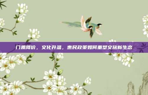 门票降价,文化升温,惠民政策如何重塑文旅新生态