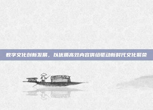 数字文化创新发展，以优质高效内容供给驱动新时代文化繁荣