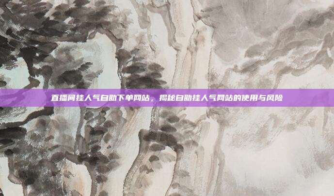 直播间挂人气自助下单网站，揭秘自助挂人气网站的使用与风险