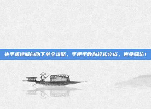 快手极速版自助下单全攻略，手把手教你轻松完成，避免踩坑！