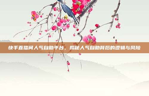 快手直播间人气自助平台，揭秘人气自助背后的逻辑与风险
