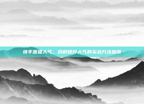 快手直播人气，合规提升人气的实战方法指南