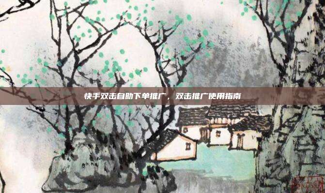快手双击自助下单推广，双击推广使用指南