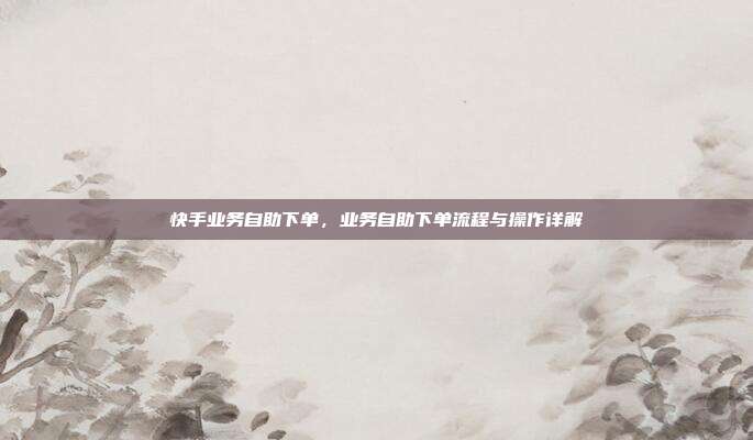 快手业务自助下单，业务自助下单流程与操作详解