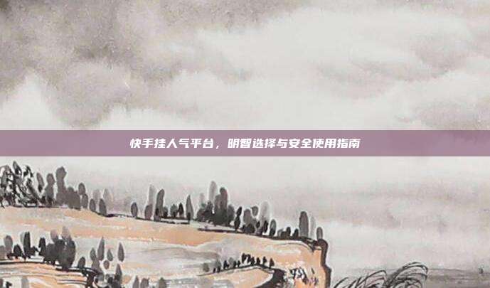快手挂人气平台，明智选择与安全使用指南