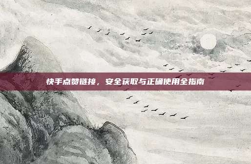 快手点赞链接，安全获取与正确使用全指南