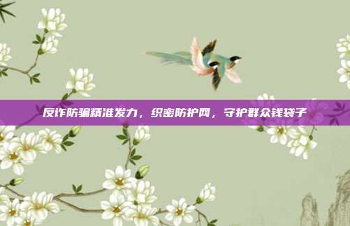 反诈防骗精准发力,织密防护网,守护群众钱袋子