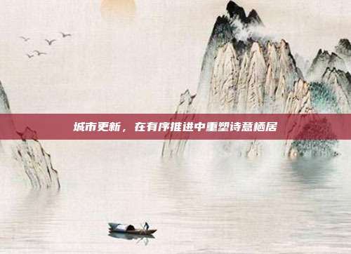 城市更新,在有序推进中重塑诗意栖居