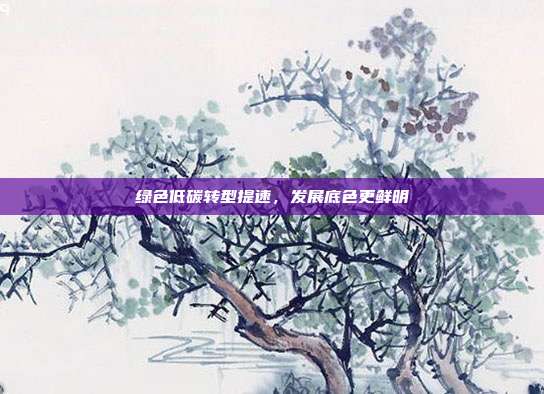 绿色低碳转型提速，发展底色更鲜明