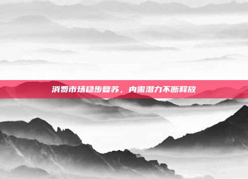 消费市场稳步复苏,内需潜力不断释放